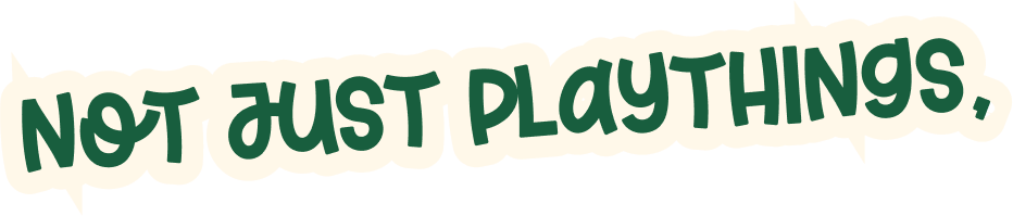 not just play things